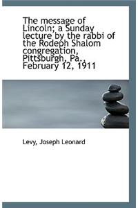 The Message of Lincoln; A Sunday Lecture by the Rabbi of the Rodeph Shalom Congregation, Pittsburgh,
