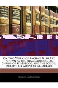 On Two Works of Ancient Irish Art, Known as the Breac Moedog, or Shrine of St Moedog, and the Soiscel Molaise, or Gospel of St. Molaise