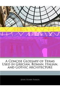A Concise Glossary of Terms Used in Grecian, Roman, Italian, and Gothic Architecture