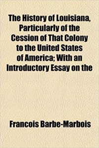 The History of Louisiana, Particularly of the Cession of That Colony to the United States of America; With an Introductory Essay on the