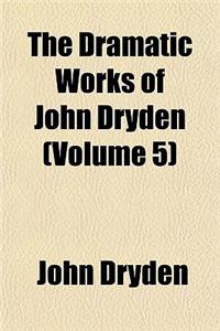 The Dramatic Works of John Dryden Volume 5