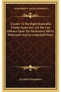 A Letter to the Right Honorable Charles James Fox, on the Late Debates Upon the Declaratory Bill in Parliament and in Leadenhall Street