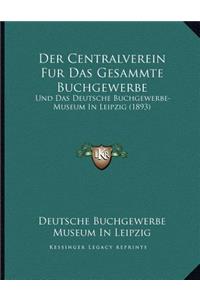 Der Centralverein Fur Das Gesammte Buchgewerbe: Und Das Deutsche Buchgewerbe-Museum In Leipzig (1893)