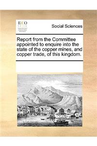 Report from the Committee Appointed to Enquire Into the State of the Copper Mines, and Copper Trade, of This Kingdom.