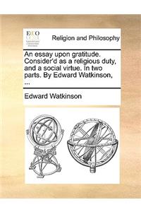An essay upon gratitude. Consider'd as a religious duty, and a social virtue. In two parts. By Edward Watkinson, ...