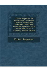 Vibius Sequester de Fluminibus, Fontibus, Lacubus, Nemoribus, Paludibus, Montibus, Gentibus Quorum Apud Poetas Mentio Fit