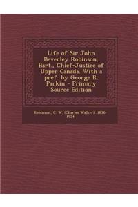 Life of Sir John Beverley Robinson, Bart., Chief-Justice of Upper Canada. with a Pref. by George R. Parkin