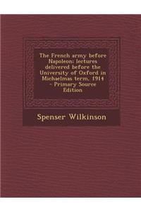 The French Army Before Napoleon; Lectures Delivered Before the University of Oxford in Michaelmas Term, 1914