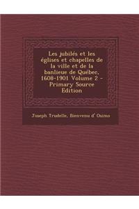 Les Jubiles Et Les Eglises Et Chapelles de La Ville Et de La Banlieue de Quebec, 1608-1901 Volume 2
