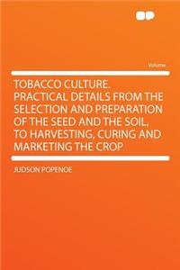 Tobacco Culture. Practical Details from the Selection and Preparation of the Seed and the Soil, to Harvesting, Curing and Marketing the Crop