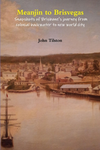 Meanjin to Brisvegas: Snapshots of Brisbane's Journey from Colonial Backwater to New World City
