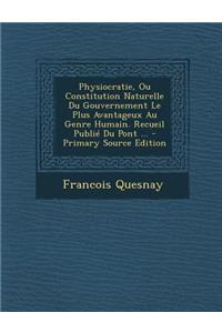 Physiocratie, Ou Constitution Naturelle Du Gouvernement Le Plus Avantageux Au Genre Humain. Recueil Publie Du Pont ... - Primary Source Edition