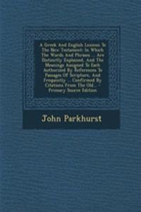 A Greek and English Lexicon to the New Testament: In Which the Words and Phrases ... Are Distinctly Explained, and the Meanings Assigned to Each Authorized by References to Passages of Scripture, and Frequently ... Confirmed by Citations from the O