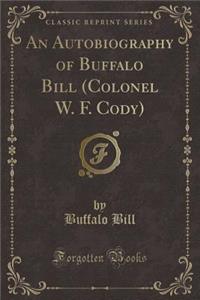 An Autobiography of Buffalo Bill (Colonel W. F. Cody) (Classic Reprint)