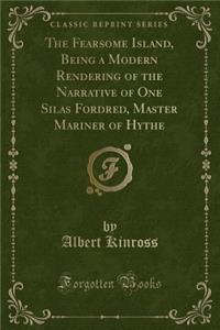 The Fearsome Island, Being a Modern Rendering of the Narrative of One Silas Fordred, Master Mariner of Hythe (Classic Reprint)