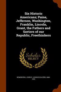 Six Historic Americans; Paine, Jefferson, Washington, Franklin, Lincoln, Grant, the Fathers and Saviors of Our Republic, Freethinkers
