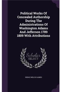 Political Works Of Concealed Authorship During The Administrations Of Washington Adams And Jefferson 1789 1809 With Attributions