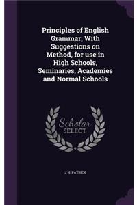 Principles of English Grammar, With Suggestions on Method, for use in High Schools, Seminaries, Academies and Normal Schools