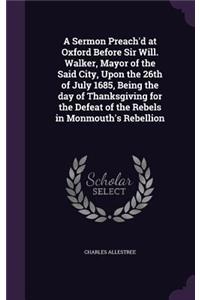 Sermon Preach'd at Oxford Before Sir Will. Walker, Mayor of the Said City, Upon the 26th of July 1685, Being the day of Thanksgiving for the Defeat of the Rebels in Monmouth's Rebellion