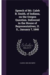 Speech of Mr. Caleb B. Smith, of Indiana, on the Oregon Question. Delivered in the House of Representatives, U. S., January 7, 1846