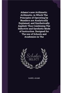 Adams's new Arithmetic. Arithmetic, in Which The Principles of Operating by Numbers are Analytically Explained, and Synthetically Applied; Thus Combining The Inductive and Synthetic Mode of Instruction. Designed for The use of Schools and Academies