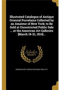 Illustrated Catalogue of Antique Oriental Porcelains Collected by an Amateur of New York; to Be Sold at Unrestricted Public Sale ... at the American Art Galleries [March 19-21, 1914] ..