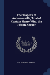 The Tragedy of Andersonville; Trial of Captain Henry Wirz, the Prison Keeper