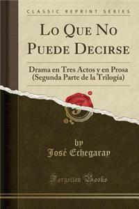 Lo Que No Puede Decirse: Drama En Tres Actos Y En Prosa (Segunda Parte de la TrilogÃ­a) (Classic Reprint): Drama En Tres Actos Y En Prosa (Segunda Parte de la TrilogÃ­a) (Classic Reprint)