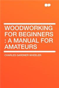 Woodworking for Beginners: A Manual for Amateurs