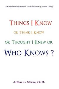 Things I Know or Think I Know or Thought I Knew or Who Knows?