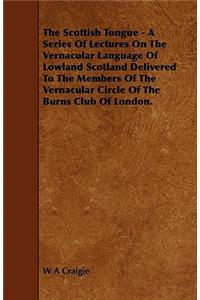 The Scottish Tongue - A Series Of Lectures On The Vernacular Language Of Lowland Scotland Delivered To The Members Of The Vernacular Circle Of The Burns Club Of London.