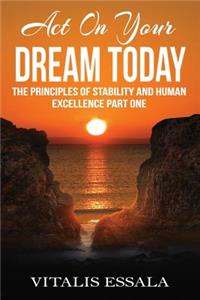 Act On Your Dream Today: The Principles of Stability and Human Excellence Part One