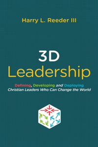 3D Leadership: Defining, Developing and Deploying Christian Leaders Who Can Change the World