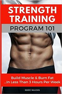 Strength Training Program 101: Build Muscle & Burn Fat...in Less Than 3 Hours Per Week (Strength Training 101)