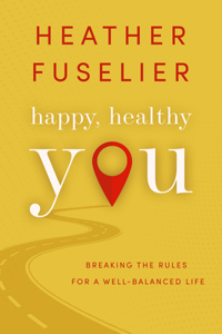Happy, Healthy You: Breaking the Rules for a Well-Balanced Life