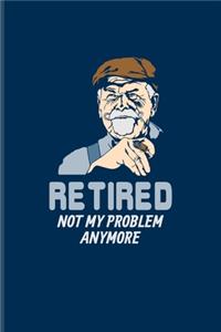 Retired Not My Problem Anymore