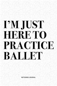 I'm Just Here To Practice Ballet: A 6x9 Inch Diary Notebook Journal With A Bold Text Font Slogan On A Matte Cover and 120 Blank Lined Pages Makes A Great Alternative To A Card