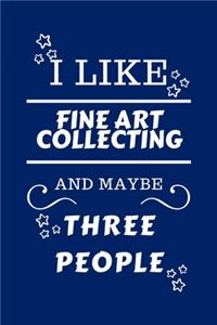 I Like Fine Art Collecting And Maybe Three People