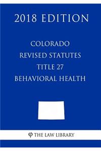 Colorado Revised Statutes - Title 27 - Behavioral Health (2018 Edition)