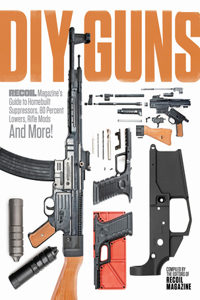 DIY Guns: Recoil Magazine's Guide to Homebuilt Suppressors, 80 Percent Lowers, Rifle Mods and More!