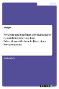 Konzepte und Strategien der individuellen Gesundheitsförderung. Eine Präventionsmaßnahme in Form eines Kursprogramms