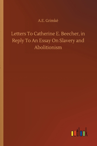 Letters To Catherine E. Beecher, in Reply To An Essay On Slavery and Abolitionism