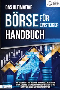 Das ultimative BORSE FUR EINSTEIGER Handbuch: Wie Sie die Borse und alle Investment Moglichkeiten wie Aktien, ETFs & Co. im Handumdrehen verstehen und an der Borse erfolgreich agieren und investieren