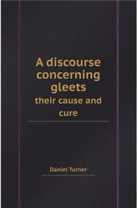 A Discourse Concerning Gleets Their Cause and Cure