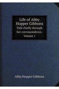 Life of Abby Hopper Gibbons Told chiefly through her correspondence. Volume 1