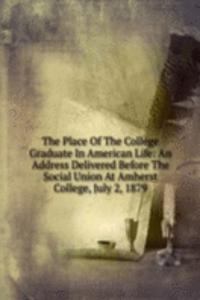 Place Of The College Graduate In American Life: An Address Delivered Before The Social Union At Amherst College, July 2, 1879