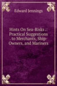 Hints On Sea-Risks .: Practical Suggestions . to Merchants, Ship-Owners, and Mariners .