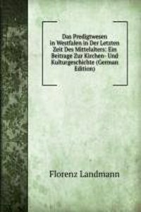 Das Predigtwesen in Westfalen in Der Letzten Zeit Des Mittelalters: Ein Beitrage Zur Kirchen- Und Kulturgeschichte (German Edition)