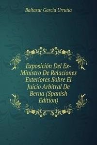 Exposicion Del Ex-Ministro De Relaciones Exteriores Sobre El Juicio Arbitral De Berna (Spanish Edition)
