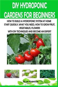 DIY Hydroponic Gardens for Beginners: How to Build a Hydroponic System at Home Start Quickly, What You Need, How to Grow Fruit, Vegetables, Flowers with DIY Techniques and Become an Expe